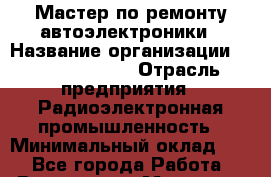Мастер по ремонту автоэлектроники › Название организации ­ Stopol Group › Отрасль предприятия ­ Радиоэлектронная промышленность › Минимальный оклад ­ 1 - Все города Работа » Вакансии   . Мордовия респ.